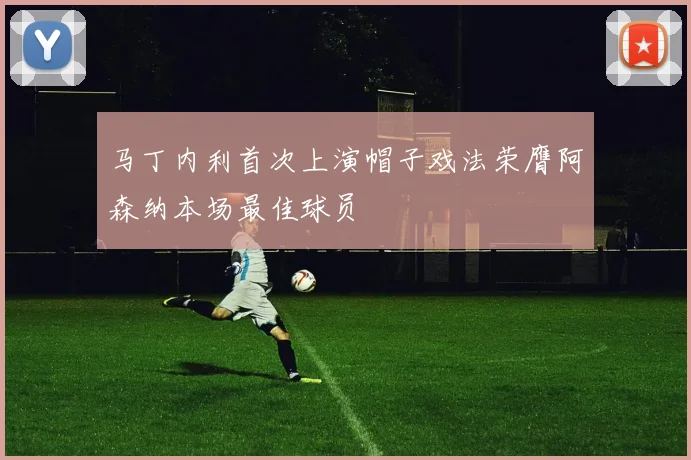 马丁内利首次上演帽子戏法荣膺阿森纳本场最佳球员