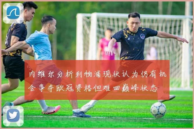 内维尔分析利物浦现状认为仍有机会争夺欧冠资格但难回巅峰状态