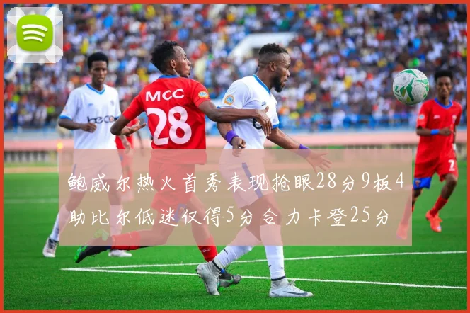 鲍威尔热火首秀表现抢眼28分9板4助比尔低迷仅得5分合力卡登25分