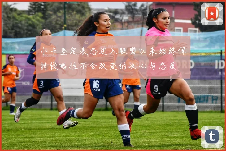小卡坚定表态进入联盟以来始终保持侵略性不会改变的决心与态度