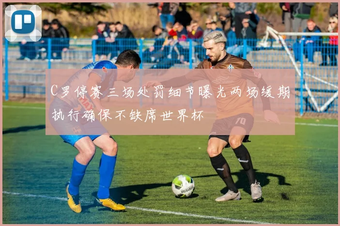 C罗停赛三场处罚细节曝光两场缓期执行确保不缺席世界杯
