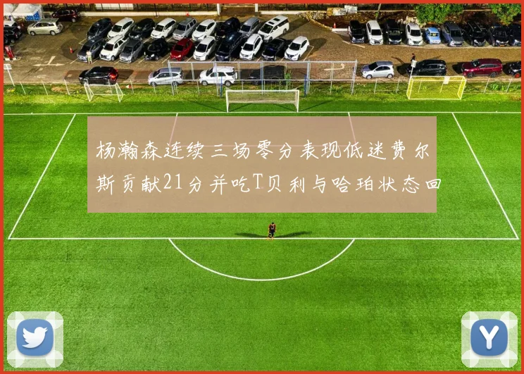 杨瀚森连续三场零分表现低迷费尔斯贡献21分并吃T贝利与哈珀状态回暖