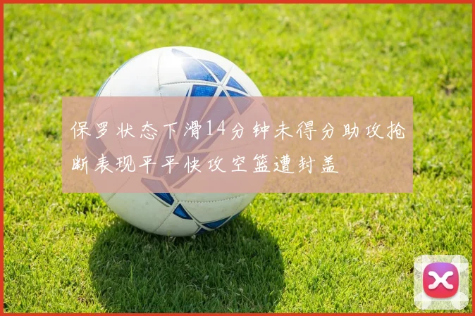 保罗状态下滑14分钟未得分助攻抢断表现平平快攻空篮遭封盖