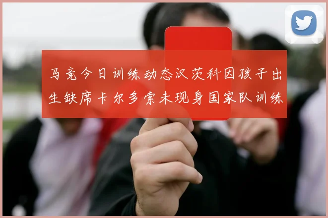 马竞今日训练动态汉茨科因孩子出生缺席卡尔多索未现身国家队训练