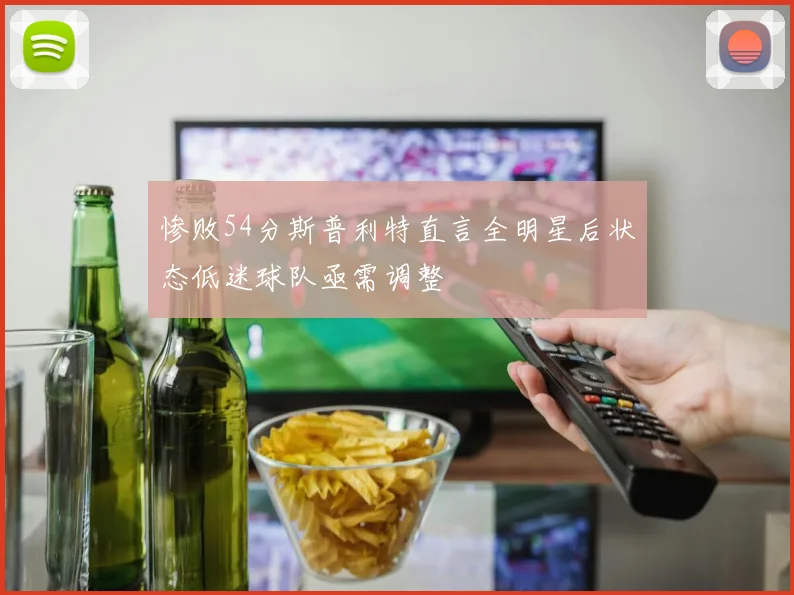 惨败54分斯普利特直言全明星后状态低迷球队亟需调整