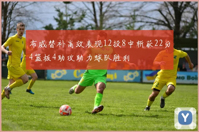 布威替补高效表现12投8中斩获22分4篮板4助攻助力球队胜利