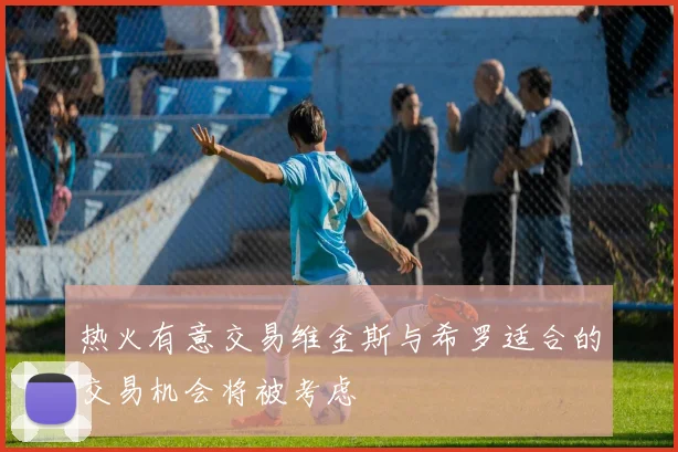 热火有意交易维金斯与希罗适合的交易机会将被考虑