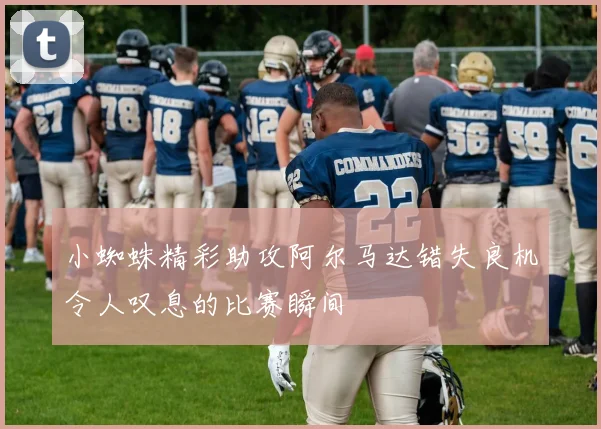小蜘蛛精彩助攻阿尔马达错失良机令人叹息的比赛瞬间