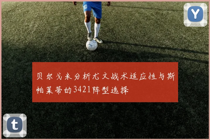 贝尔戈米分析尤文战术适应性与斯帕莱蒂的3421阵型选择