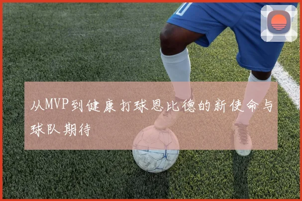从MVP到健康打球恩比德的新使命与球队期待