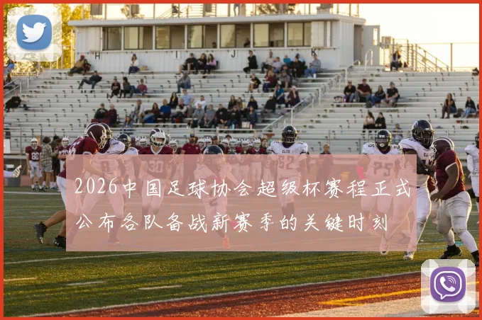 2026中国足球协会超级杯赛程正式公布各队备战新赛季的关键时刻