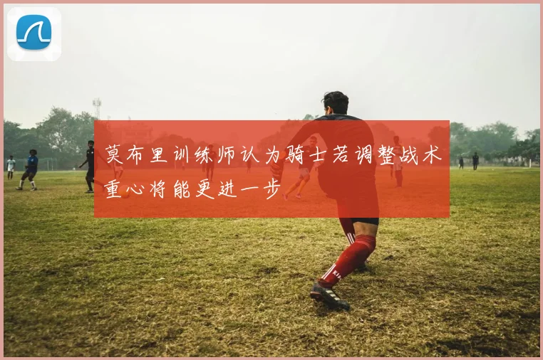 莫布里训练师认为骑士若调整战术重心将能更进一步