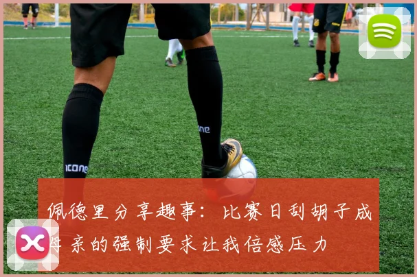 佩德里分享趣事：比赛日刮胡子成母亲的强制要求让我倍感压力