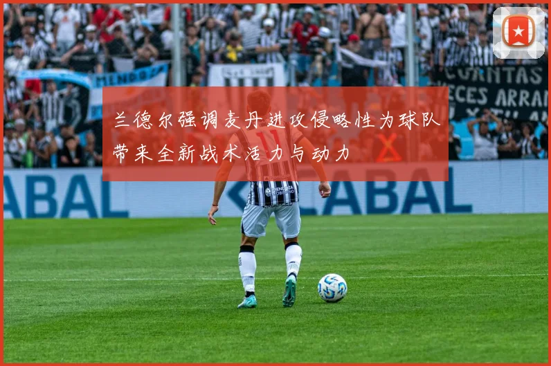 兰德尔强调麦丹进攻侵略性为球队带来全新战术活力与动力