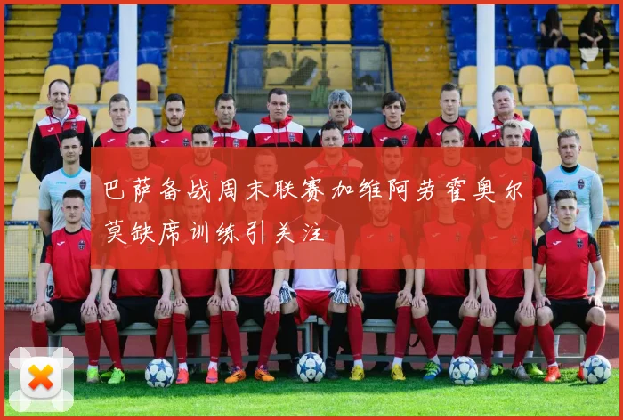 巴萨备战周末联赛加维阿劳霍奥尔莫缺席训练引关注