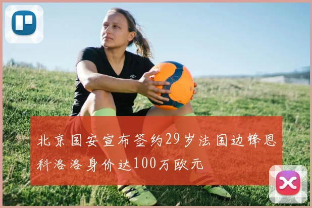 北京国安宣布签约29岁法国边锋恩科洛洛身价达100万欧元