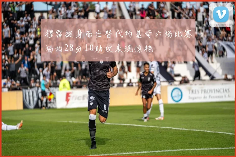 穆雷挺身而出替代约基奇六场比赛场均28分10助攻表现惊艳