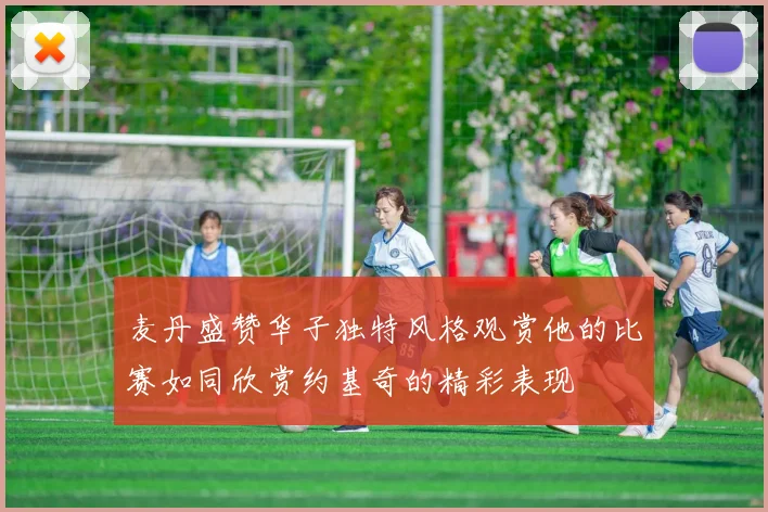 麦丹盛赞华子独特风格观赏他的比赛如同欣赏约基奇的精彩表现