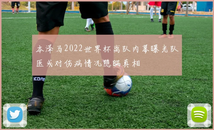 本泽马2022世界杯离队内幕曝光队医或对伤病情况隐瞒真相