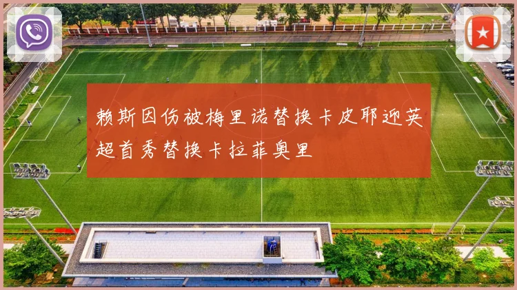 赖斯因伤被梅里诺替换卡皮耶迎英超首秀替换卡拉菲奥里
