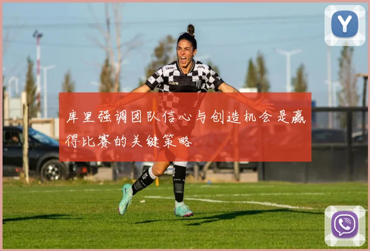 库里强调团队信心与创造机会是赢得比赛的关键策略