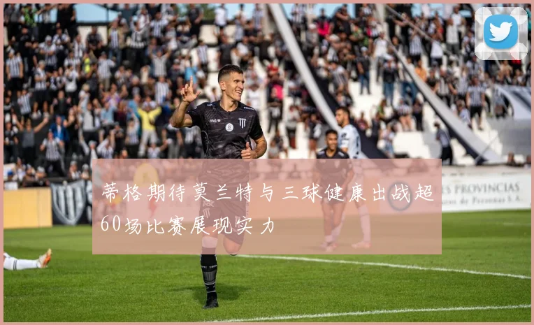 蒂格期待莫兰特与三球健康出战超60场比赛展现实力