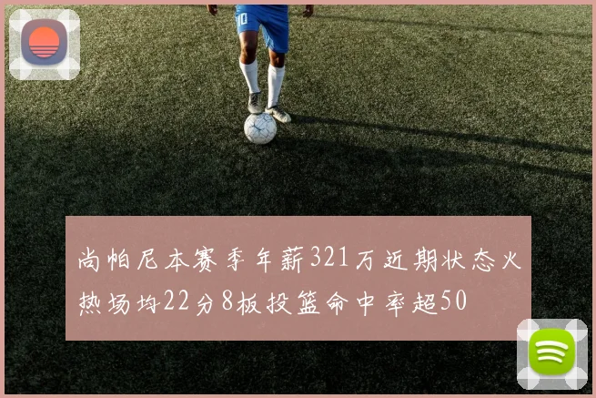 尚帕尼本赛季年薪321万近期状态火热场均22分8板投篮命中率超50