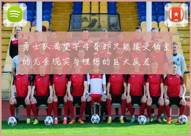 勇士队渴望字母哥却只能接受铂金的无奈现实与理想的巨大反差