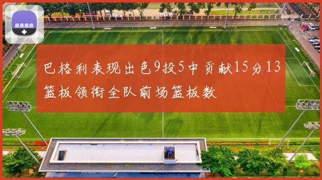 巴格利表现出色9投5中贡献15分13篮板领衔全队前场篮板数