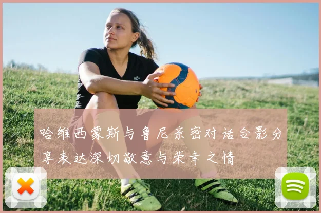 哈维西蒙斯与鲁尼亲密对话合影分享表达深切敬意与荣幸之情