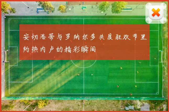 安切洛蒂与罗纳尔多共度狂欢节里约热内卢的精彩瞬间