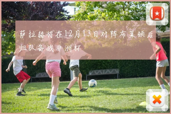 萨拉赫将在12月13日对阵布莱顿后归队备战非洲杯
