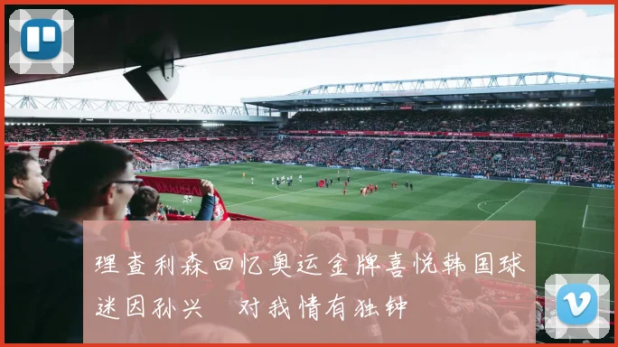 理查利森回忆奥运金牌喜悦韩国球迷因孙兴慜对我情有独钟