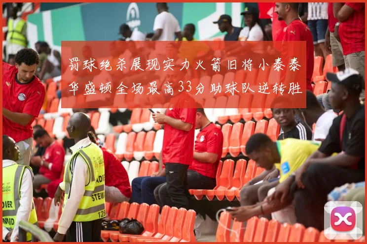 罚球绝杀展现实力火箭旧将小泰泰华盛顿全场最高33分助球队逆转胜利