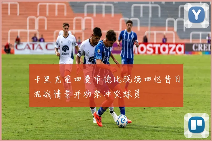 卡里克重回曼市德比现场回忆昔日混战情景并劝架冲突球员