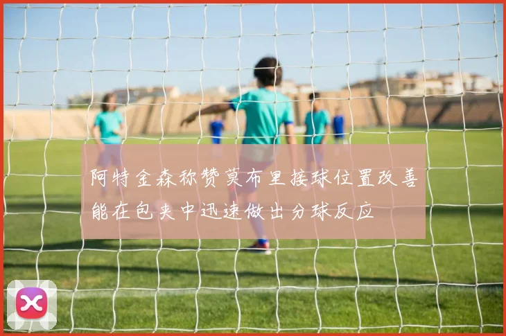 阿特金森称赞莫布里接球位置改善能在包夹中迅速做出分球反应