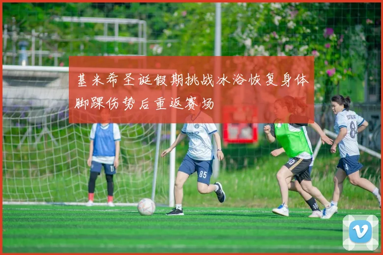 基米希圣诞假期挑战冰浴恢复身体脚踝伤势后重返赛场