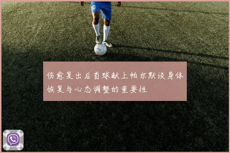 伤愈复出后首球献上帕尔默谈身体恢复与心态调整的重要性