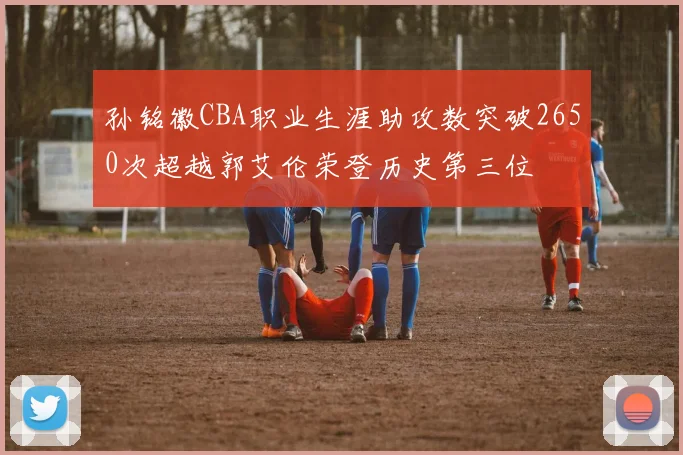 孙铭徽CBA职业生涯助攻数突破2650次超越郭艾伦荣登历史第三位